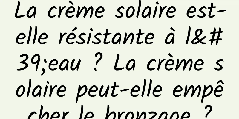 La crème solaire est-elle résistante à l'eau ? La crème solaire peut-elle empêcher le bronzage ?