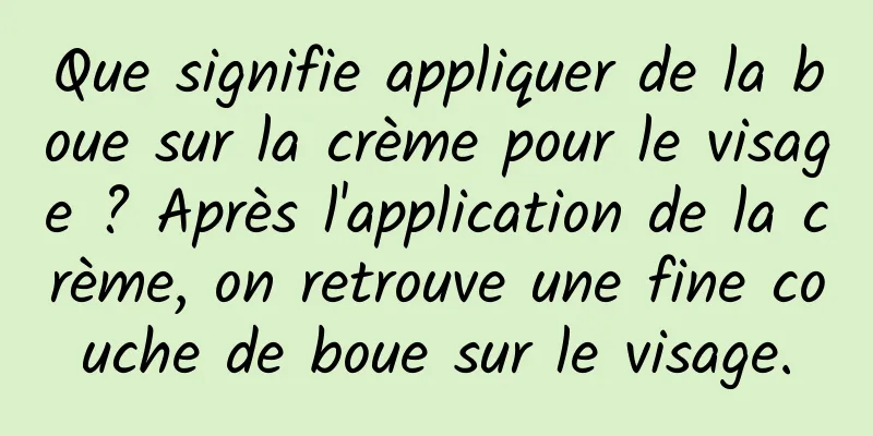 Que signifie appliquer de la boue sur la crème pour le visage ? Après l'application de la crème, on retrouve une fine couche de boue sur le visage.