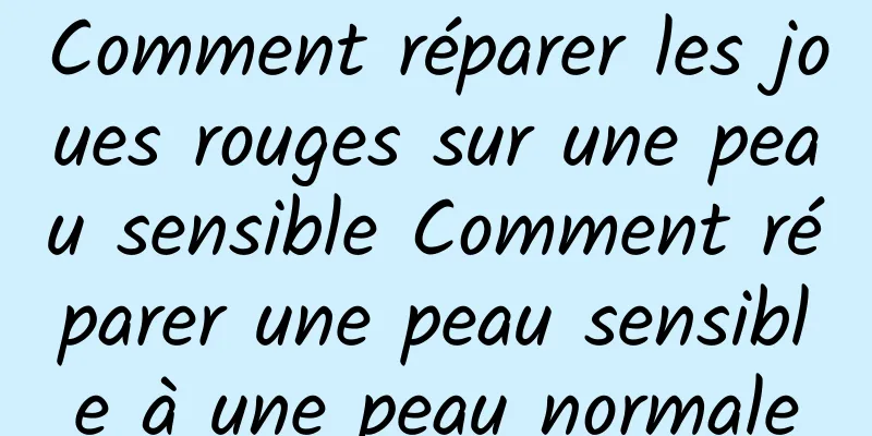 Comment réparer les joues rouges sur une peau sensible Comment réparer une peau sensible à une peau normale