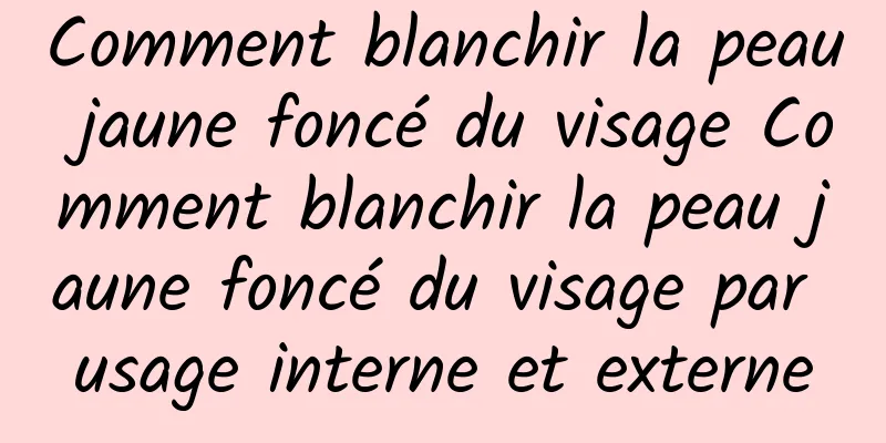 Comment blanchir la peau jaune foncé du visage Comment blanchir la peau jaune foncé du visage par usage interne et externe