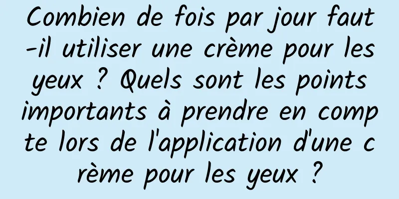 Combien de fois par jour faut-il utiliser une crème pour les yeux ? Quels sont les points importants à prendre en compte lors de l'application d'une crème pour les yeux ?