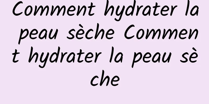 Comment hydrater la peau sèche Comment hydrater la peau sèche