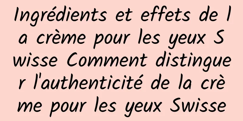 Ingrédients et effets de la crème pour les yeux Swisse Comment distinguer l'authenticité de la crème pour les yeux Swisse