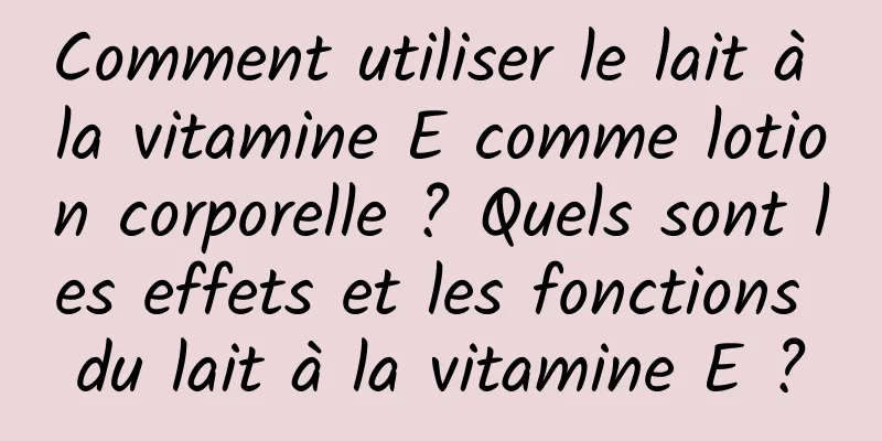Comment utiliser le lait à la vitamine E comme lotion corporelle ? Quels sont les effets et les fonctions du lait à la vitamine E ?