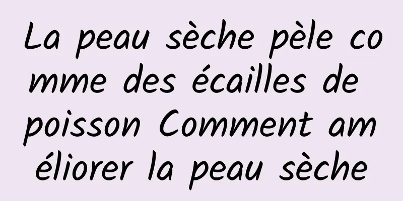La peau sèche pèle comme des écailles de poisson Comment améliorer la peau sèche
