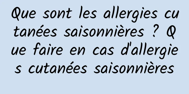 Que sont les allergies cutanées saisonnières ? Que faire en cas d'allergies cutanées saisonnières