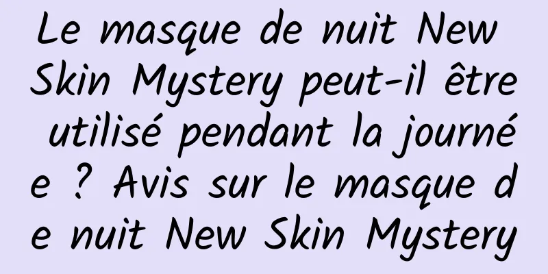 Le masque de nuit New Skin Mystery peut-il être utilisé pendant la journée ? Avis sur le masque de nuit New Skin Mystery