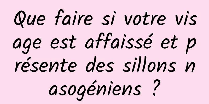 Que faire si votre visage est affaissé et présente des sillons nasogéniens ?