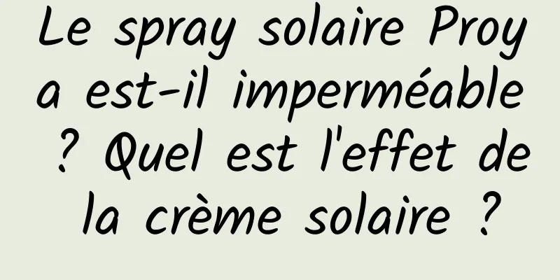 Le spray solaire Proya est-il imperméable ? Quel est l'effet de la crème solaire ?