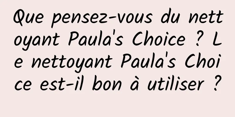 Que pensez-vous du nettoyant Paula's Choice ? Le nettoyant Paula's Choice est-il bon à utiliser ?
