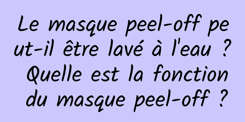 Le masque peel-off peut-il être lavé à l'eau ? Quelle est la fonction du masque peel-off ?