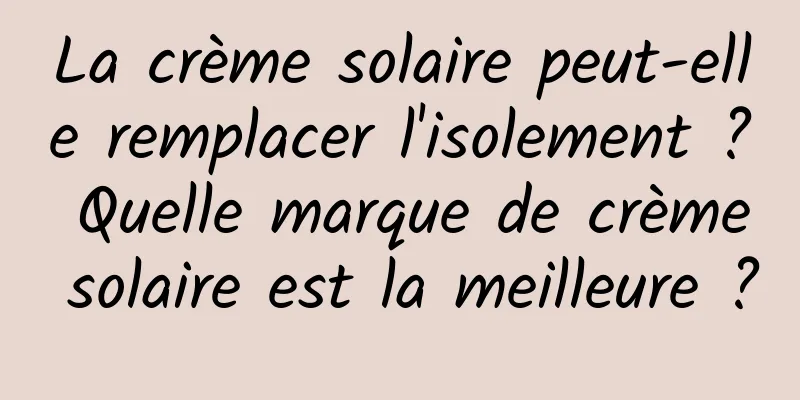 La crème solaire peut-elle remplacer l'isolement ? Quelle marque de crème solaire est la meilleure ?