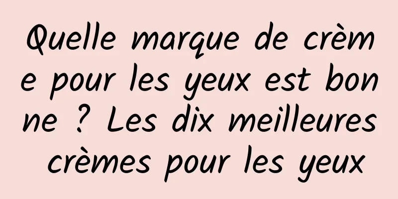 Quelle marque de crème pour les yeux est bonne ? Les dix meilleures crèmes pour les yeux