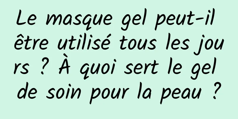 Le masque gel peut-il être utilisé tous les jours ? À quoi sert le gel de soin pour la peau ?