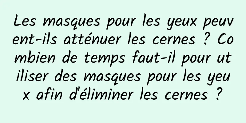 Les masques pour les yeux peuvent-ils atténuer les cernes ? Combien de temps faut-il pour utiliser des masques pour les yeux afin d'éliminer les cernes ?