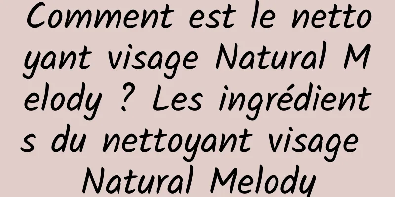 Comment est le nettoyant visage Natural Melody ? Les ingrédients du nettoyant visage Natural Melody