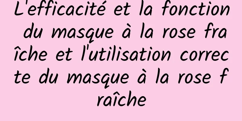 L'efficacité et la fonction du masque à la rose fraîche et l'utilisation correcte du masque à la rose fraîche