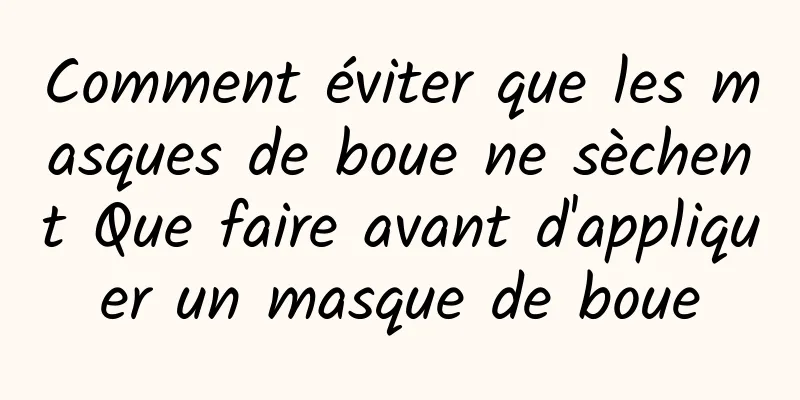 Comment éviter que les masques de boue ne sèchent Que faire avant d'appliquer un masque de boue