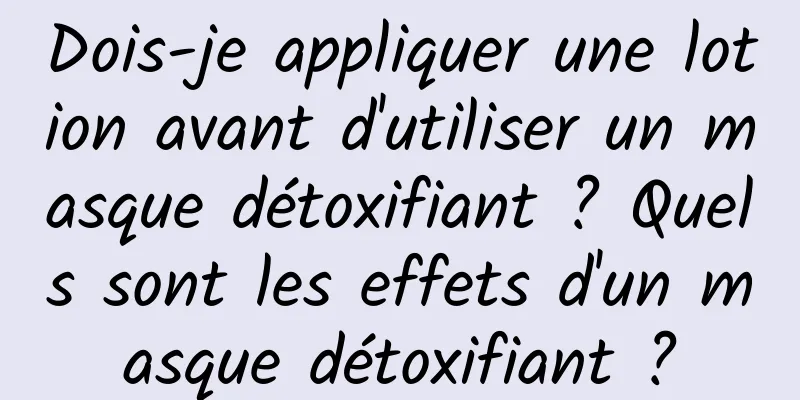 Dois-je appliquer une lotion avant d'utiliser un masque détoxifiant ? Quels sont les effets d'un masque détoxifiant ?