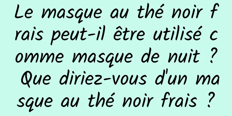 Le masque au thé noir frais peut-il être utilisé comme masque de nuit ? Que diriez-vous d'un masque au thé noir frais ?