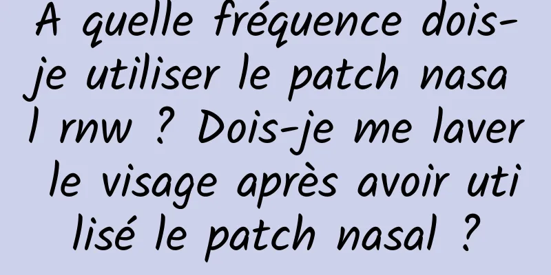 À quelle fréquence dois-je utiliser le patch nasal rnw ? Dois-je me laver le visage après avoir utilisé le patch nasal ?