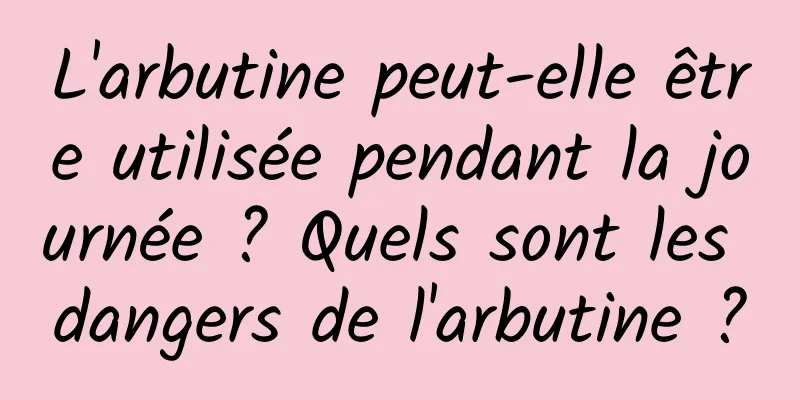 L'arbutine peut-elle être utilisée pendant la journée ? Quels sont les dangers de l'arbutine ?
