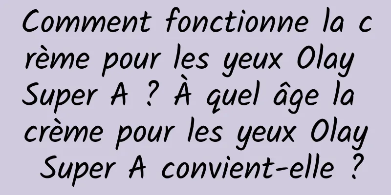 Comment fonctionne la crème pour les yeux Olay Super A ? À quel âge la crème pour les yeux Olay Super A convient-elle ?