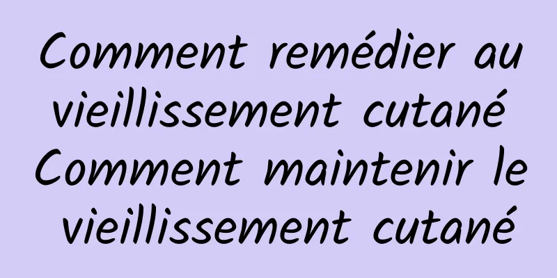Comment remédier au vieillissement cutané Comment maintenir le vieillissement cutané
