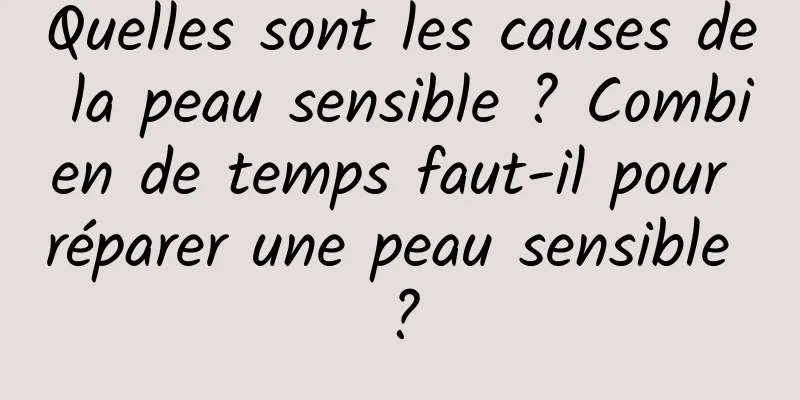 Quelles sont les causes de la peau sensible ? Combien de temps faut-il pour réparer une peau sensible ?