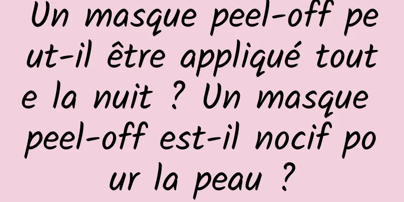Un masque peel-off peut-il être appliqué toute la nuit ? Un masque peel-off est-il nocif pour la peau ?