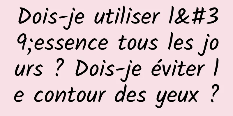 Dois-je utiliser l'essence tous les jours ? Dois-je éviter le contour des yeux ?