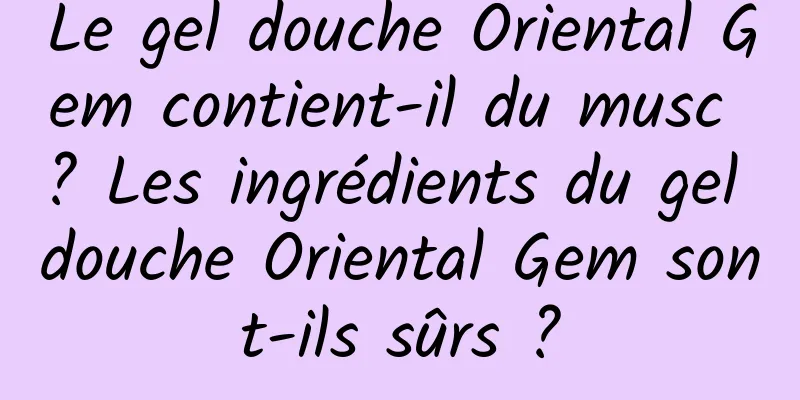 Le gel douche Oriental Gem contient-il du musc ? Les ingrédients du gel douche Oriental Gem sont-ils sûrs ?