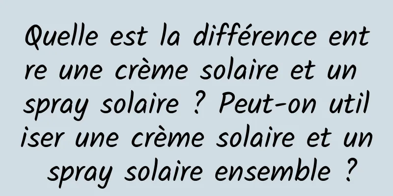 Quelle est la différence entre une crème solaire et un spray solaire ? Peut-on utiliser une crème solaire et un spray solaire ensemble ?