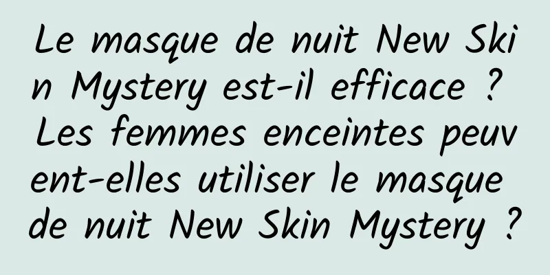 Le masque de nuit New Skin Mystery est-il efficace ? Les femmes enceintes peuvent-elles utiliser le masque de nuit New Skin Mystery ?