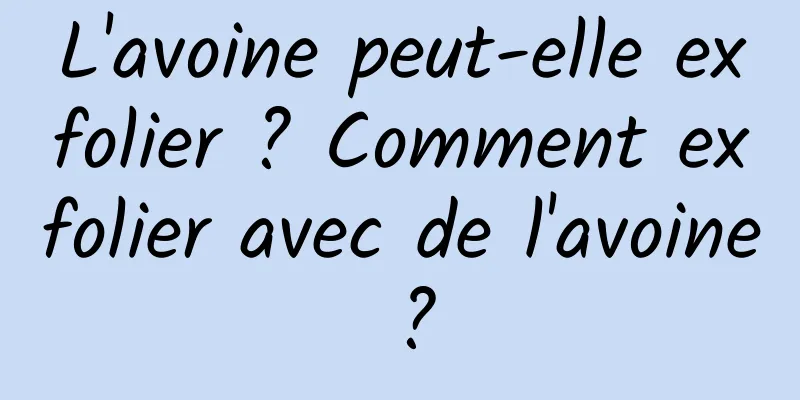 L'avoine peut-elle exfolier ? Comment exfolier avec de l'avoine ?