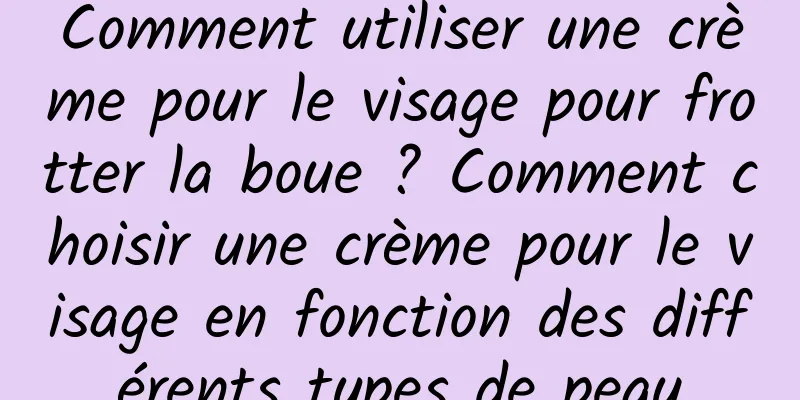 Comment utiliser une crème pour le visage pour frotter la boue ? Comment choisir une crème pour le visage en fonction des différents types de peau