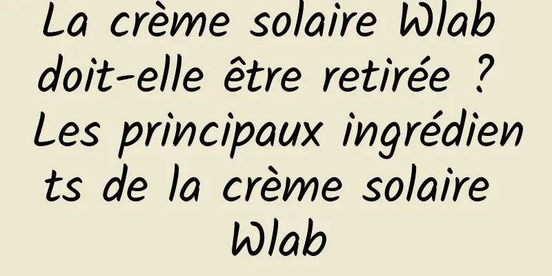 La crème solaire Wlab doit-elle être retirée ? Les principaux ingrédients de la crème solaire Wlab
