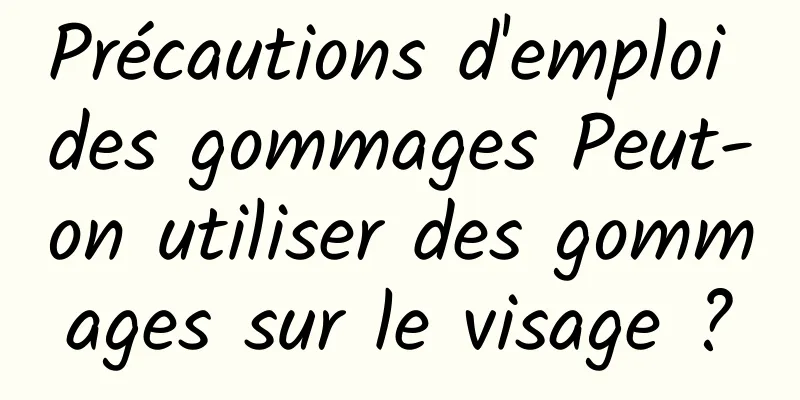 Précautions d'emploi des gommages Peut-on utiliser des gommages sur le visage ?