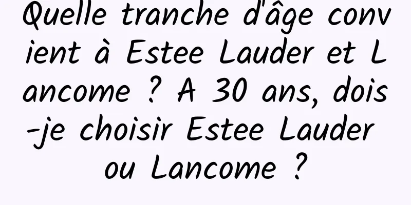 Quelle tranche d'âge convient à Estee Lauder et Lancome ? A 30 ans, dois-je choisir Estee Lauder ou Lancome ?