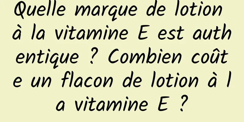 Quelle marque de lotion à la vitamine E est authentique ? Combien coûte un flacon de lotion à la vitamine E ?