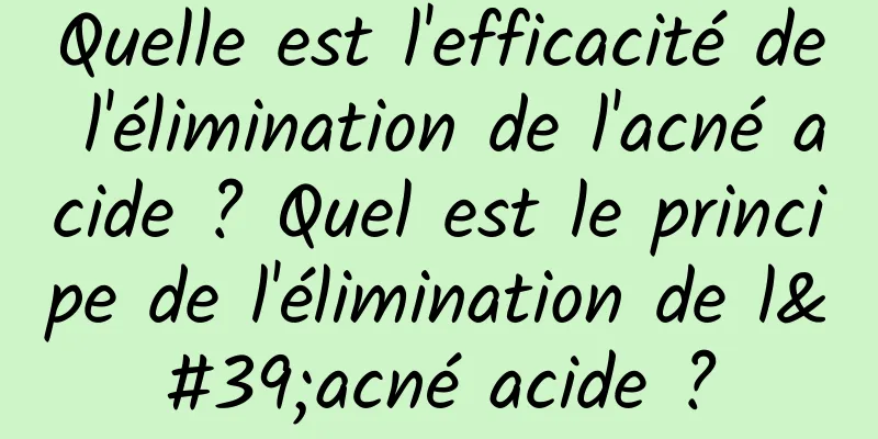 Quelle est l'efficacité de l'élimination de l'acné acide ? Quel est le principe de l'élimination de l'acné acide ?