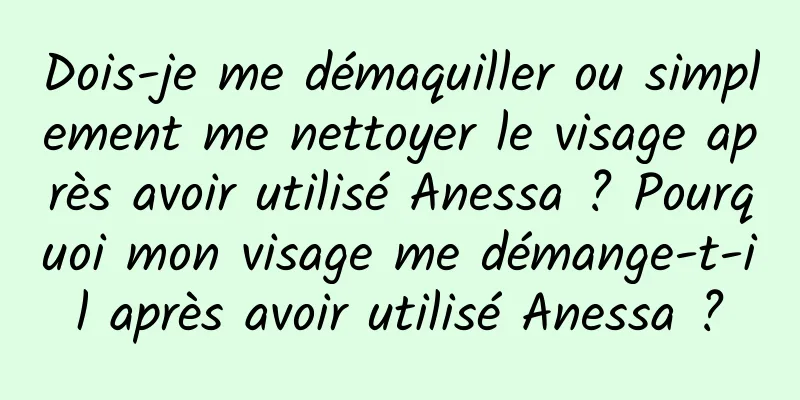 Dois-je me démaquiller ou simplement me nettoyer le visage après avoir utilisé Anessa ? Pourquoi mon visage me démange-t-il après avoir utilisé Anessa ?