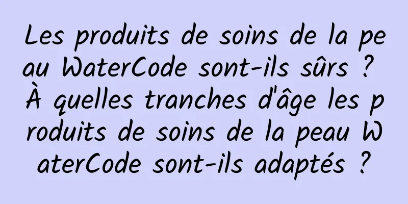 Les produits de soins de la peau WaterCode sont-ils sûrs ? À quelles tranches d'âge les produits de soins de la peau WaterCode sont-ils adaptés ?