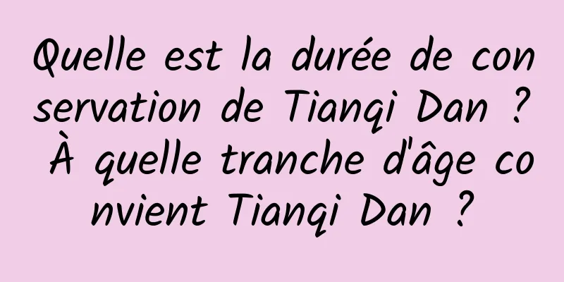 Quelle est la durée de conservation de Tianqi Dan ? À quelle tranche d'âge convient Tianqi Dan ?