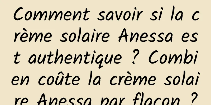 Comment savoir si la crème solaire Anessa est authentique ? Combien coûte la crème solaire Anessa par flacon ?