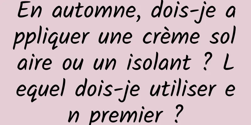 En automne, dois-je appliquer une crème solaire ou un isolant ? Lequel dois-je utiliser en premier ?