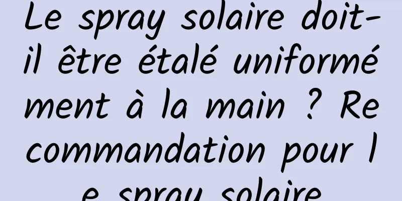Le spray solaire doit-il être étalé uniformément à la main ? Recommandation pour le spray solaire