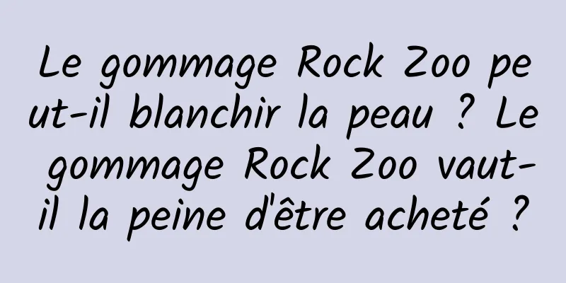Le gommage Rock Zoo peut-il blanchir la peau ? Le gommage Rock Zoo vaut-il la peine d'être acheté ?