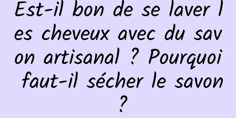 Est-il bon de se laver les cheveux avec du savon artisanal ? Pourquoi faut-il sécher le savon ?