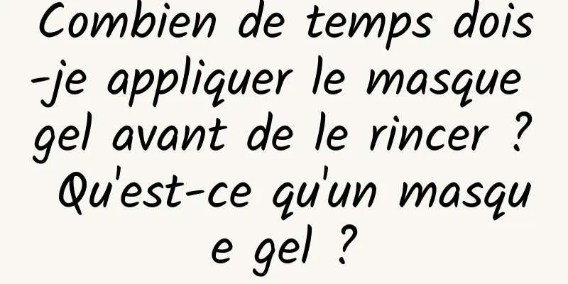 Combien de temps dois-je appliquer le masque gel avant de le rincer ? Qu'est-ce qu'un masque gel ?